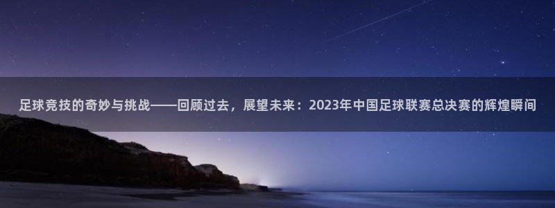 足球竞技的奇妙与挑战——回顾过去，展望未来：2023年中国足