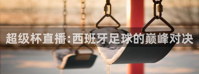 雨燕nba直播在线直播：超级杯直播:西班牙足球的巅峰对决
