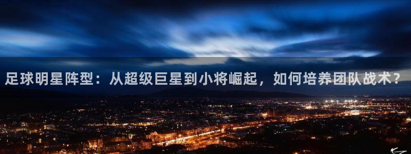  足球明星阵型：从超级巨星到小将崛起，如何培养团队战术？