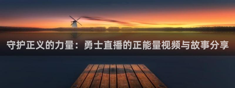 雨燕免费nba直播：守护正义的力量：勇士直播的正能量视频与故事分享